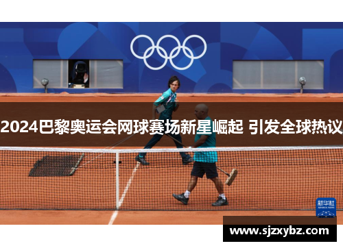 2024巴黎奥运会网球赛场新星崛起 引发全球热议